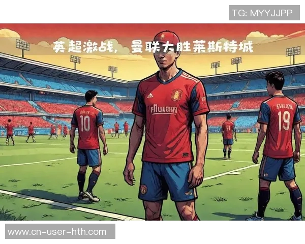 曼联主场迎战莱斯特城双方争夺英超积分巅峰对决